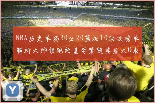 NBA历史单场30分20篮板10助攻榜单解析大帅领跑约基奇紧随其后大O表现不俗
