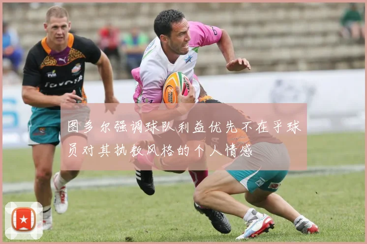 图多尔强调球队利益优先不在乎球员对其执教风格的个人情感