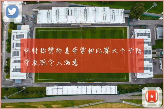 怀特称赞约基奇掌控比赛大个子防守表现令人满意