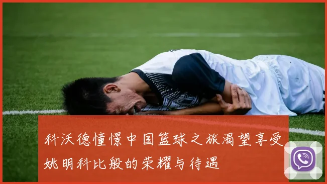 科沃德憧憬中国篮球之旅渴望享受姚明科比般的荣耀与待遇