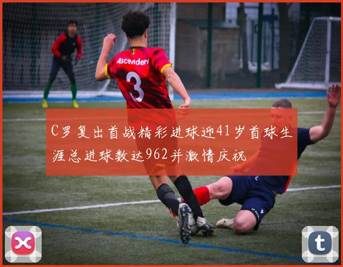 C罗复出首战精彩进球迎41岁首球生涯总进球数达962并激情庆祝