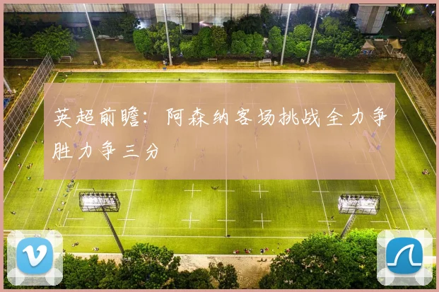 英超前瞻：阿森纳客场挑战全力争胜力争三分