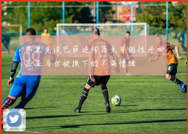 弗里克谈巴萨逆转马竞可能性并回应亚马尔被换下的不满情绪
