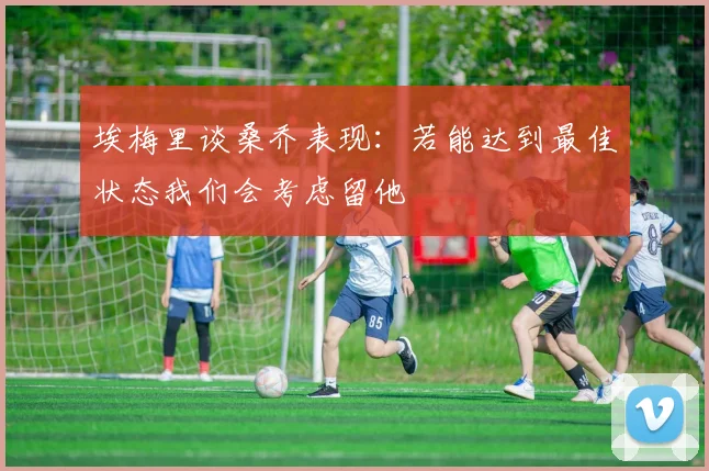 埃梅里谈桑乔表现：若能达到最佳状态我们会考虑留他