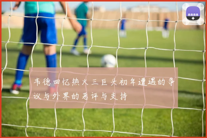 韦德回忆热火三巨头初年遭遇的争议与外界的恶评与支持