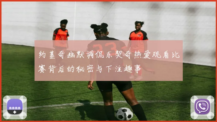 约基奇幽默调侃东契奇热爱观看比赛背后的秘密与下注趣事