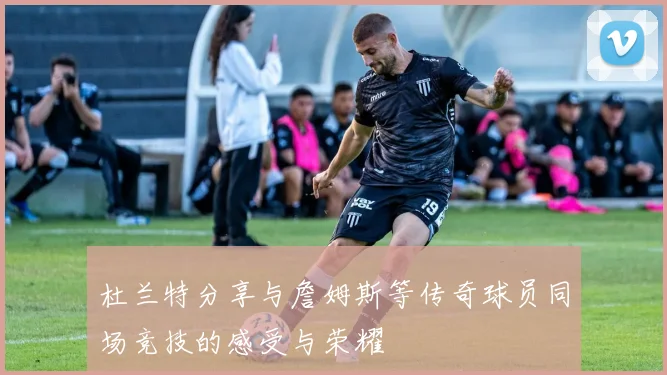 杜兰特分享与詹姆斯等传奇球员同场竞技的感受与荣耀