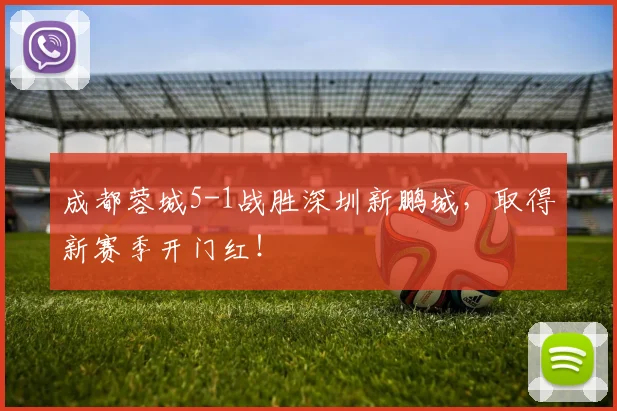 成都蓉城5-1战胜深圳新鹏城，取得新赛季开门红！