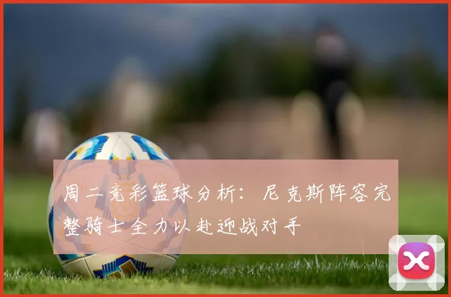 周二竞彩篮球分析：尼克斯阵容完整骑士全力以赴迎战对手
