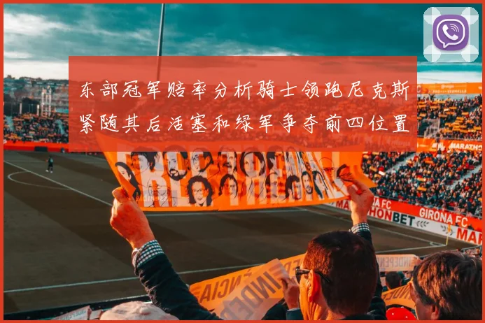 东部冠军赔率分析骑士领跑尼克斯紧随其后活塞和绿军争夺前四位置