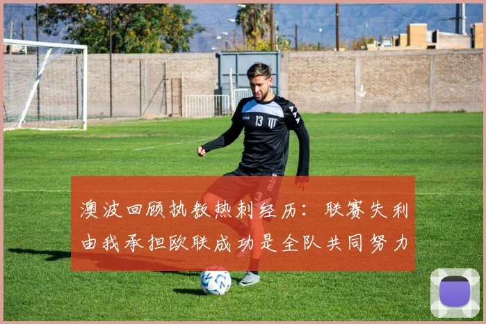 澳波回顾执教热刺经历：联赛失利由我承担欧联成功是全队共同努力的成果