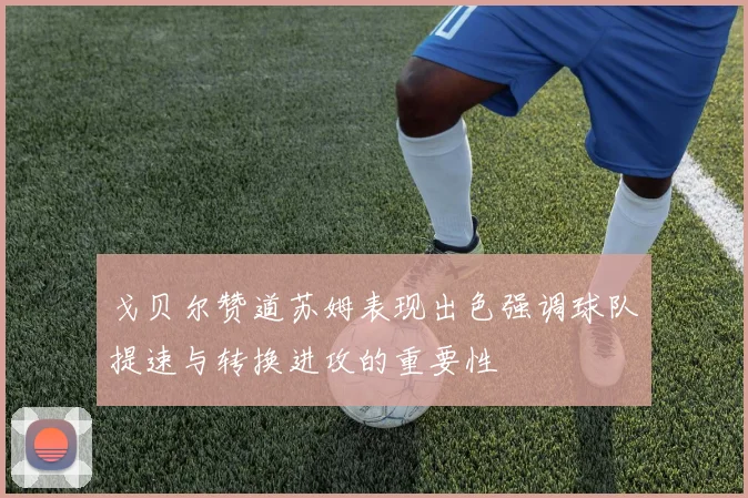 戈贝尔赞道苏姆表现出色强调球队提速与转换进攻的重要性